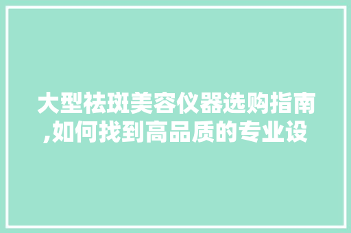 大型祛斑美容仪器选购指南,如何找到高品质的专业设备 母婴育儿