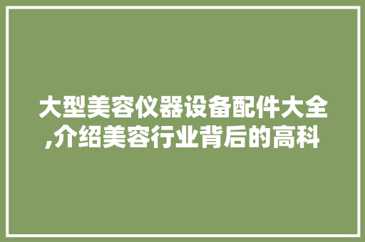 大型美容仪器设备配件大全,介绍美容行业背后的高科技奥秘