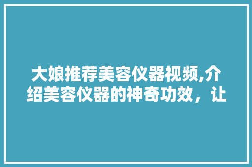 大娘推荐美容仪器视频,介绍美容仪器的神奇功效，让你美丽加分！