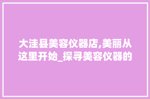 大洼县美容仪器店,美丽从这里开始_探寻美容仪器的秘密花园 婚姻情感