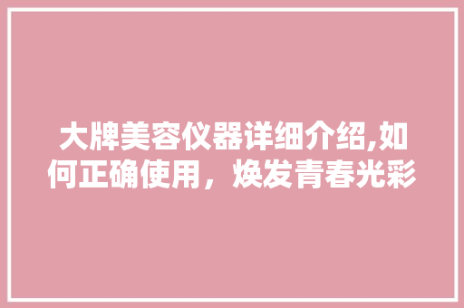 大牌美容仪器详细介绍,如何正确使用，焕发青春光彩 饮食大全