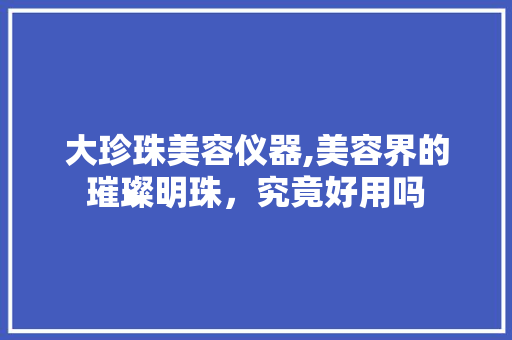 大珍珠美容仪器,美容界的璀璨明珠，究竟好用吗 婚姻情感