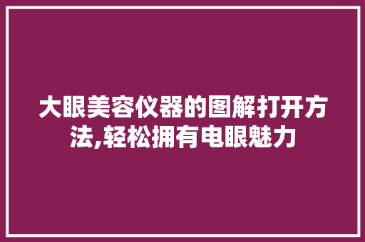大眼美容仪器的图解打开方法,轻松拥有电眼魅力 婚姻情感
