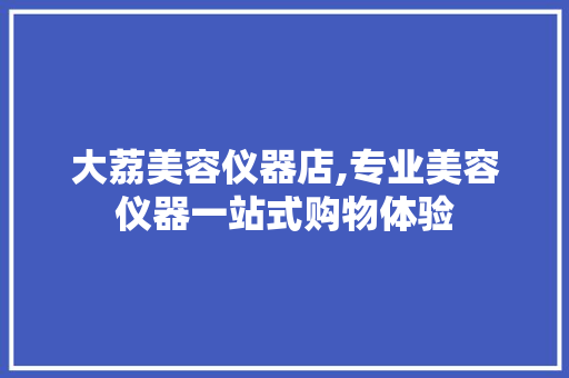 大荔美容仪器店,专业美容仪器一站式购物体验