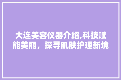 大连美容仪器介绍,科技赋能美丽，探寻肌肤护理新境界