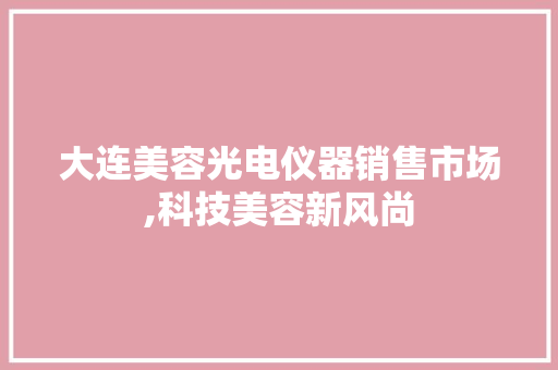 大连美容光电仪器销售市场,科技美容新风尚 婚姻情感