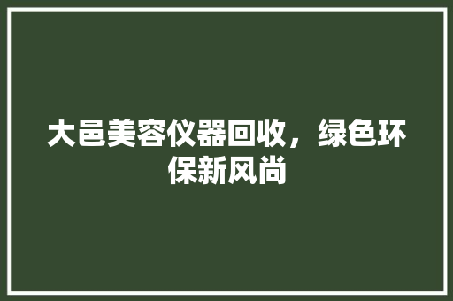大邑美容仪器回收，绿色环保新风尚 饮食大全