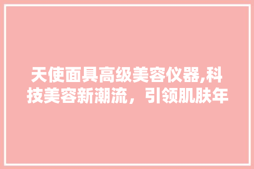 天使面具高级美容仪器,科技美容新潮流，引领肌肤年轻态