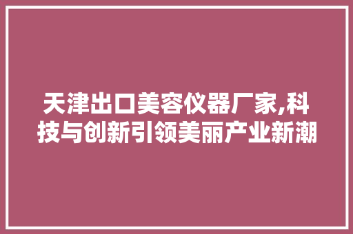 天津出口美容仪器厂家,科技与创新引领美丽产业新潮流