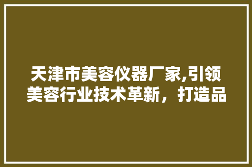 天津市美容仪器厂家,引领美容行业技术革新，打造品质生活新风尚
