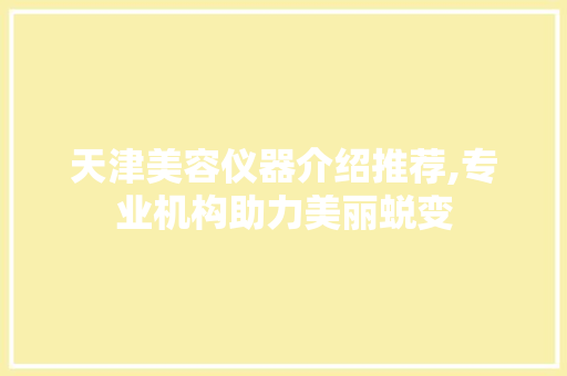 天津美容仪器介绍推荐,专业机构助力美丽蜕变