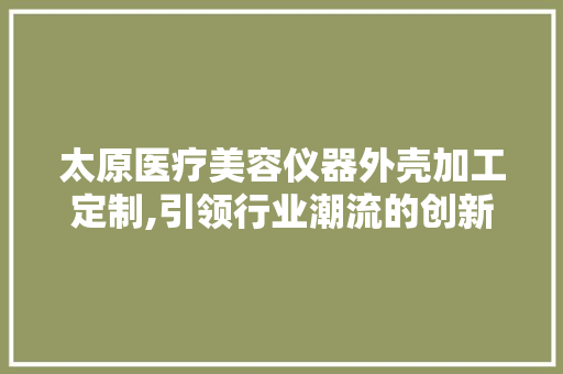 太原医疗美容仪器外壳加工定制,引领行业潮流的创新之路