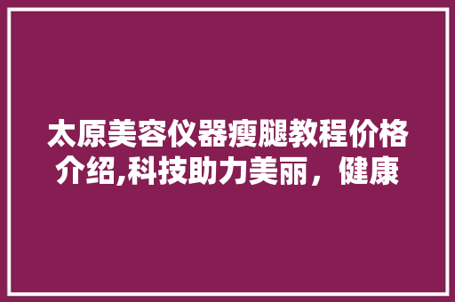 太原美容仪器瘦腿教程价格介绍,科技助力美丽，健康生活从此开始