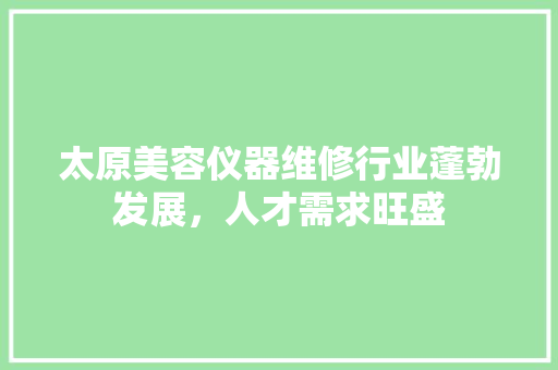 太原美容仪器维修行业蓬勃发展，人才需求旺盛