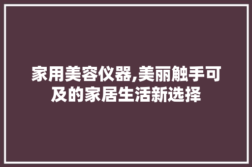 家用美容仪器,美丽触手可及的家居生活新选择