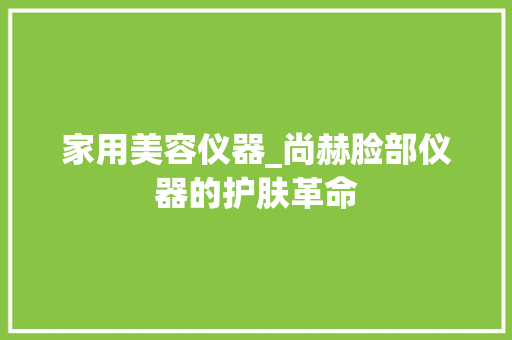 家用美容仪器_尚赫脸部仪器的护肤革命 饮食大全