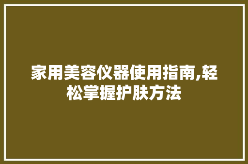 家用美容仪器使用指南,轻松掌握护肤方法 母婴育儿