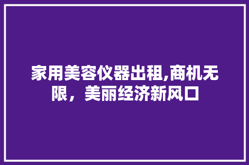 家用美容仪器出租,商机无限，美丽经济新风口
