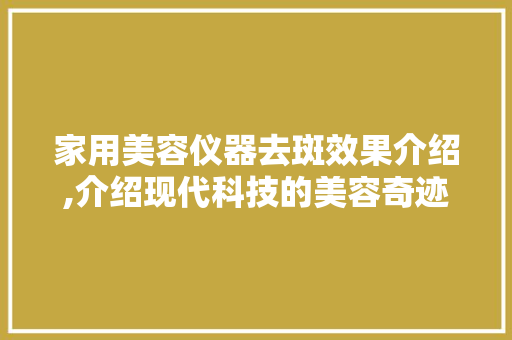 家用美容仪器去斑效果介绍,介绍现代科技的美容奇迹