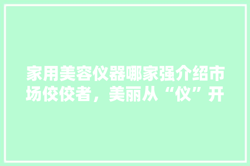 家用美容仪器哪家强介绍市场佼佼者，美丽从“仪”开始