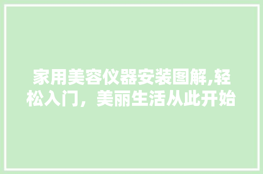 家用美容仪器安装图解,轻松入门，美丽生活从此开始