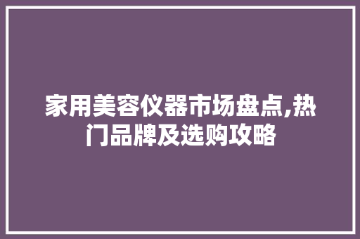 家用美容仪器市场盘点,热门品牌及选购攻略