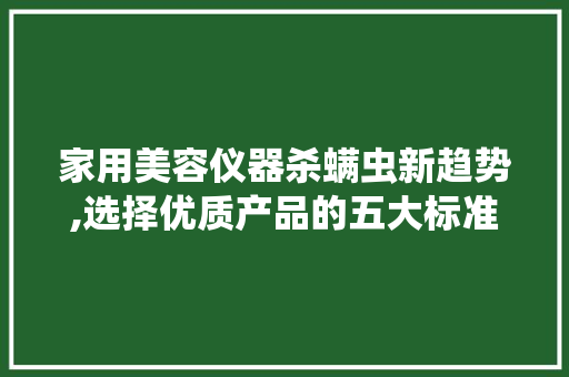 家用美容仪器杀螨虫新趋势,选择优质产品的五大标准