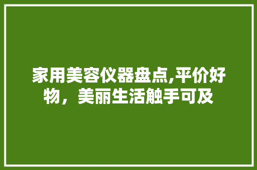 家用美容仪器盘点,平价好物，美丽生活触手可及