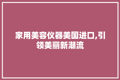 家用美容仪器美国进口,引领美丽新潮流