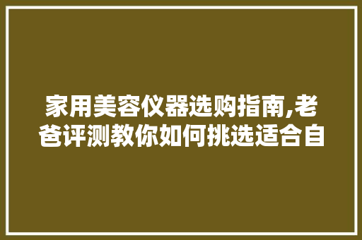 家用美容仪器选购指南,老爸评测教你如何挑选适合自己的美容神器