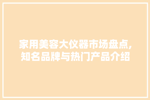 家用美容大仪器市场盘点,知名品牌与热门产品介绍