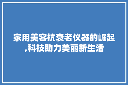 家用美容抗衰老仪器的崛起,科技助力美丽新生活