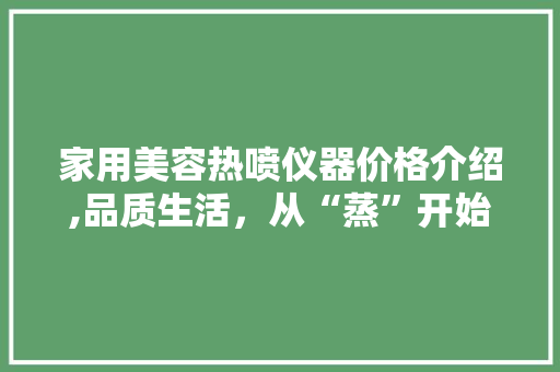 家用美容热喷仪器价格介绍,品质生活，从“蒸”开始