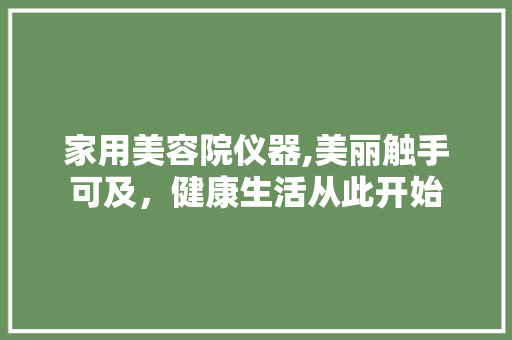家用美容院仪器,美丽触手可及，健康生活从此开始 美体修身