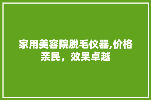 家用美容院脱毛仪器,价格亲民，效果卓越 母婴育儿
