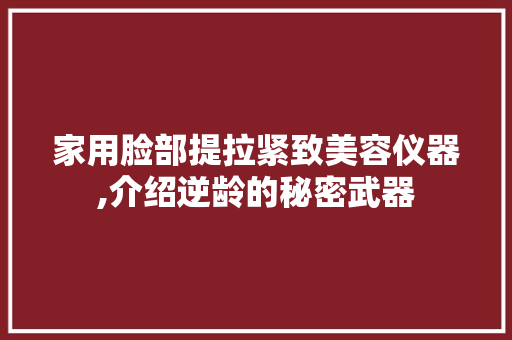 家用脸部提拉紧致美容仪器,介绍逆龄的秘密武器