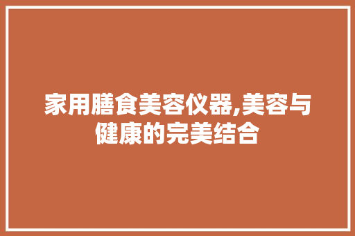 家用膳食美容仪器,美容与健康的完美结合