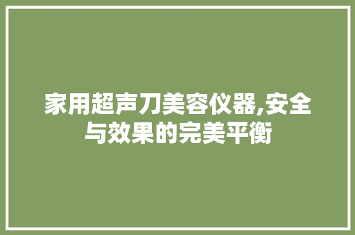 家用超声刀美容仪器,安全与效果的完美平衡