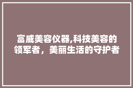富威美容仪器,科技美容的领军者，美丽生活的守护者