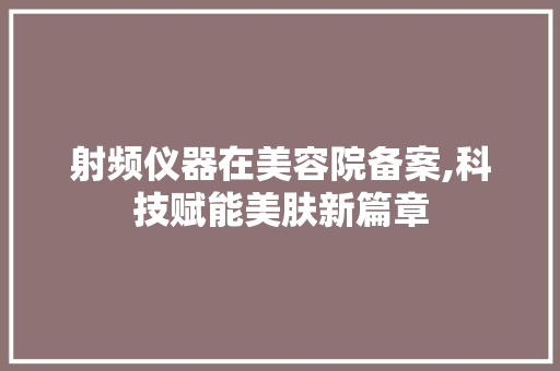 射频仪器在美容院备案,科技赋能美肤新篇章 饮食大全