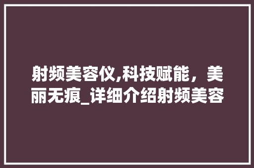 射频美容仪,科技赋能，美丽无痕_详细介绍射频美容仪的神奇魅力 综合便民