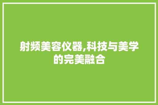 射频美容仪器,科技与美学的完美融合
