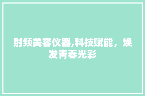 射频美容仪器,科技赋能，焕发青春光彩 母婴育儿