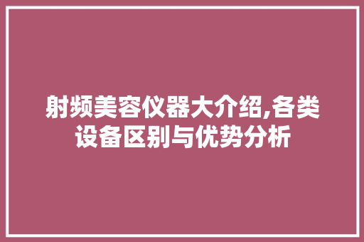 射频美容仪器大介绍,各类设备区别与优势分析 美体修身