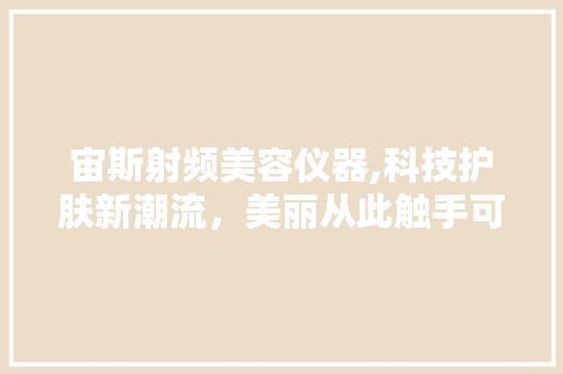 宙斯射频美容仪器,科技护肤新潮流，美丽从此触手可及