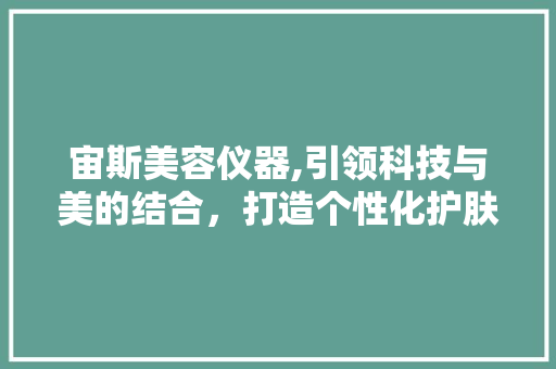 宙斯美容仪器,引领科技与美的结合，打造个性化护肤体验