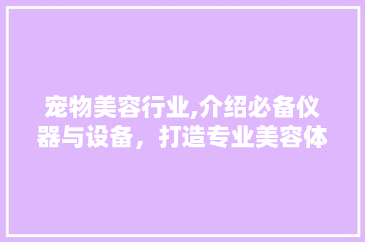 宠物美容行业,介绍必备仪器与设备，打造专业美容体验