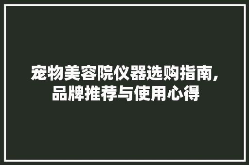 宠物美容院仪器选购指南,品牌推荐与使用心得