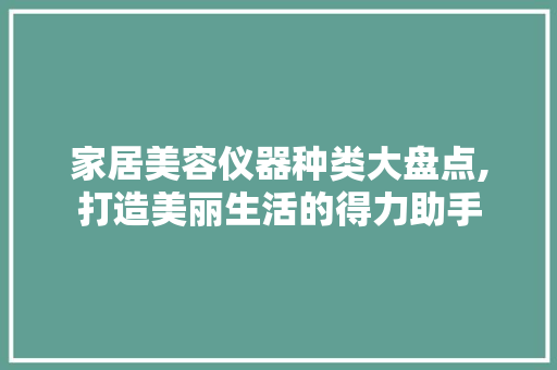 家居美容仪器种类大盘点,打造美丽生活的得力助手 婚姻情感
