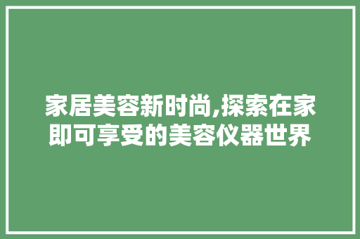 家居美容新时尚,探索在家即可享受的美容仪器世界 综合便民